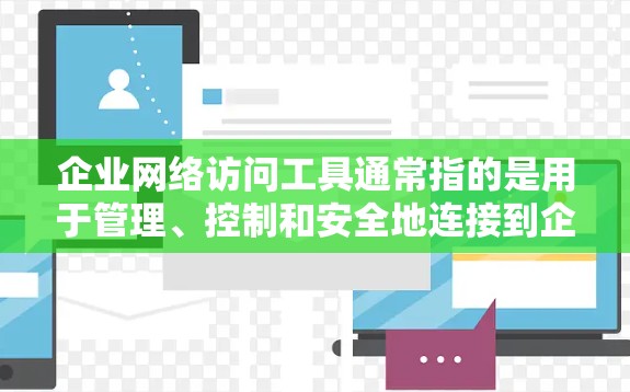 企业网络访问工具通常指的是用于管理、控制和安全地连接到企业网络或访问企业资源的各种工具。以下是一些常见的企业网络访问工具及其用途的分类 企业网络访问工具通常指的是用于管理、控制和安全地连接到企业网络或访问企业资源的各种工具。以下是一些常见的企业网络访问工具及其用途的分类