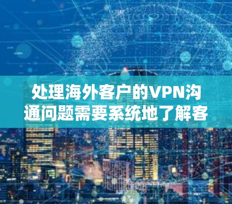处理海外客户的VPN沟通问题需要系统地了解客户需求,准备好各种解决方案,并通过有效的沟通与客户紧密合作,确保问题得到快速和有效的解决。以下是详细的步骤指南 处理海外客户的VPN沟通问题需要系统地了解客户需求,准备好各种解决方案,并通过有效的沟通与客户紧密合作,确保问题得到快速和有效的解决。以下是详细的步骤指南