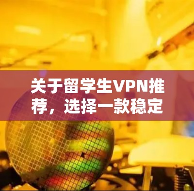 关于留学生VPN推荐,选择一款稳定、可靠且适合你的需求的VPN服务至关重要。以下是一些推荐和建议,供你参考 关于留学生VPN推荐,选择一款稳定、可靠且适合你的需求的VPN服务至关重要。以下是一些推荐和建议,供你参考