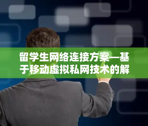 留学生网络连接方案—基于移动虚拟私网技术的解决方案 留学生网络连接方案—基于移动虚拟私网技术的解决方案