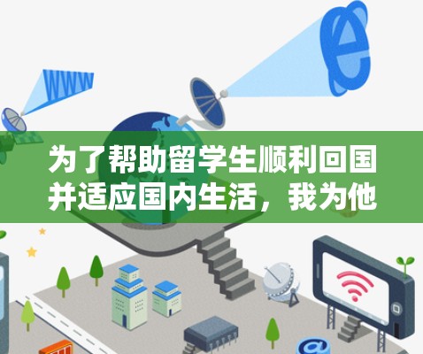 为了帮助留学生顺利回国并适应国内生活,我为他们整理了一些建议的网络软件,涵盖了多个关键领域 为了帮助留学生顺利回国并适应国内生活,我为他们整理了一些建议的网络软件,涵盖了多个关键领域