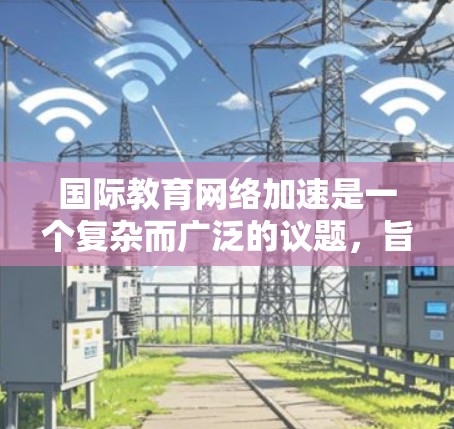 国际教育网络加速是一个复杂而广泛的议题,旨在促进全球教育资源的流动和共享,确保更多学生能够接触到优质教育资源。以下是对这一议题的详细分析和总结 国际教育网络加速是一个复杂而广泛的议题,旨在促进全球教育资源的流动和共享,确保更多学生能够接触到优质教育资源。以下是对这一议题的详细分析和总结