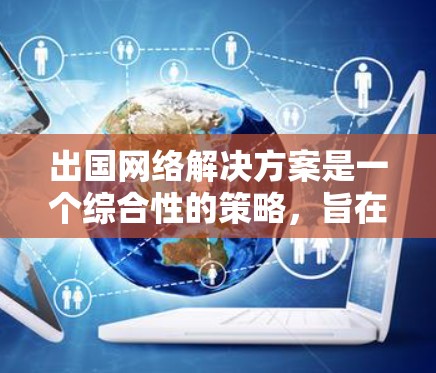 出国网络解决方案是一个综合性的策略，旨在确保在国际环境中维护网络连接、数据安全和合规性。以下是该解决方案的详细框架