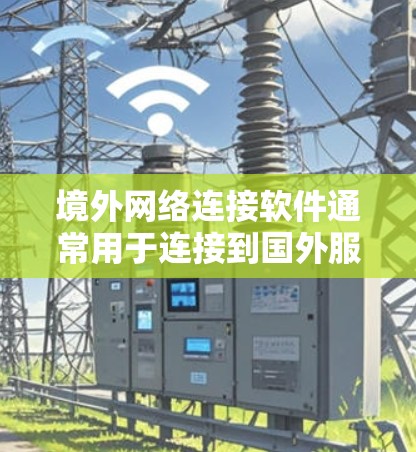 境外网络连接软件通常用于连接到国外服务器或访问受限制的网络资源。以下是一些常用的软件及其特点