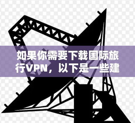 如果你需要下载国际旅行VPN,以下是一些建议和步骤,帮助你选择和使用合适的VPN服务 如果你需要下载国际旅行VPN,以下是一些建议和步骤,帮助你选择和使用合适的VPN服务
