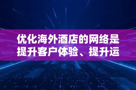 优化海外酒店的网络是提升客户体验、提升运营效率和竞争力的重要环节。以下是一些关键点和建议,帮助你优化海外酒店的网络服务 优化海外酒店的网络是提升客户体验、提升运营效率和竞争力的重要环节。以下是一些关键点和建议,帮助你优化海外酒店的网络服务