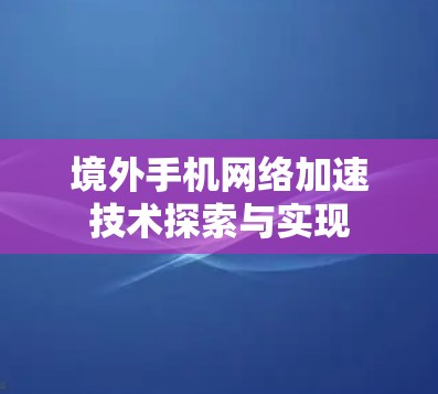 境外手机网络加速技术探索与实现 境外手机网络加速技术探索与实现