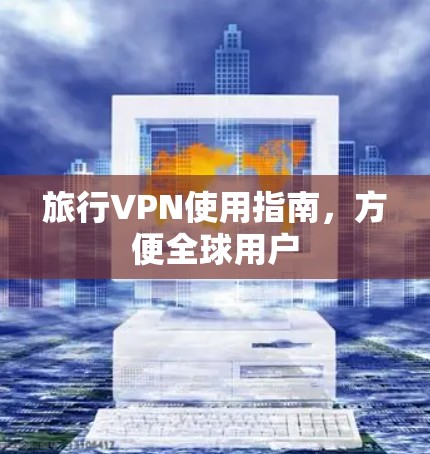 旅行VPN使用指南,方便全球用户 旅行VPN使用指南,方便全球用户