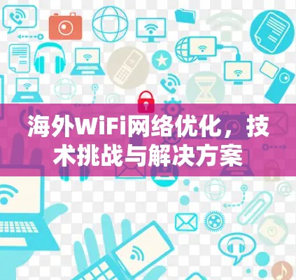 海外WiFi网络优化,技术挑战与解决方案 海外WiFi网络优化,技术挑战与解决方案