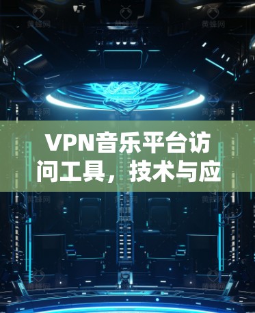 VPN音乐平台访问工具,技术与应用探讨 VPN音乐平台访问工具,技术与应用探讨