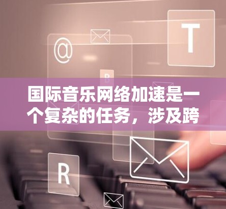 国际音乐网络加速是一个复杂的任务,涉及跨国数据传输、网络优化、内容分发以及可能的法律和版权问题。以下是一些可能的方法和策略 国际音乐网络加速是一个复杂的任务,涉及跨国数据传输、网络优化、内容分发以及可能的法律和版权问题。以下是一些可能的方法和策略