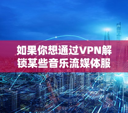 如果你想通过VPN解锁某些音乐流媒体服务的地区限制，以下是一些常用的和可靠的VPN推荐（按排名顺序排列）