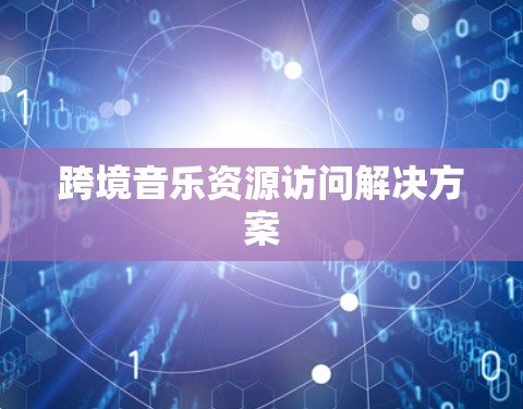 跨境音乐资源访问解决方案 跨境音乐资源访问解决方案