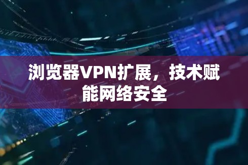 浏览器VPN扩展,技术赋能网络安全 浏览器VPN扩展,技术赋能网络安全