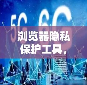 浏览器隐私保护工具，守护你的数字安全
