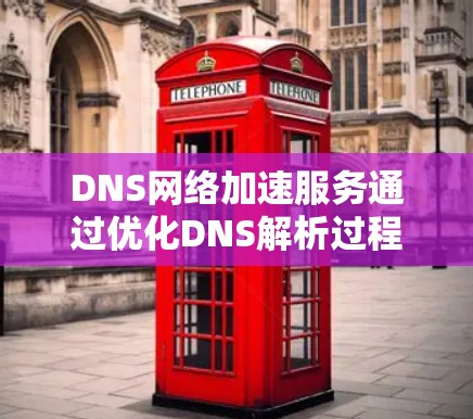 DNS网络加速服务通过优化DNS解析过程，提升网络性能，减少延迟，确保高效访问。以下是对DNS网络加速服务的详细分析和总结