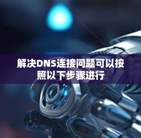 解决DNS连接问题可以按照以下步骤进行 解决DNS连接问题可以按照以下步骤进行