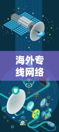 海外专线网络工具,优化与管理的全解析 海外专线网络工具,优化与管理的全解析