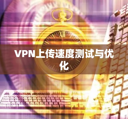 VPN上传速度测试与优化 VPN上传速度测试与优化
