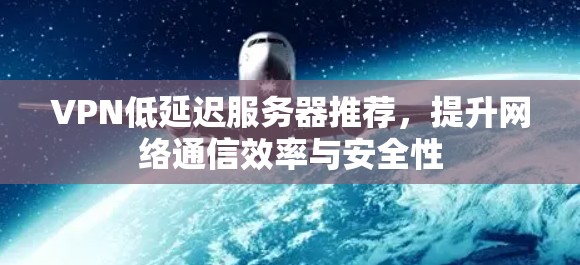 VPN低延迟服务器推荐,提升网络通信效率与安全性 VPN低延迟服务器推荐,提升网络通信效率与安全性