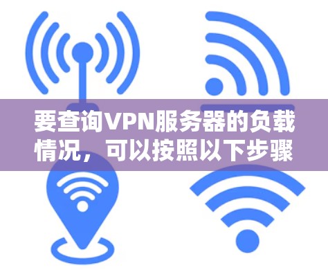 要查询VPN服务器的负载情况,可以按照以下步骤操作 要查询VPN服务器的负载情况,可以按照以下步骤操作