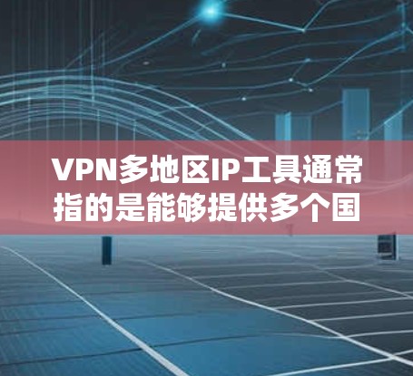 VPN多地区IP工具通常指的是能够提供多个国家或地区IP地址的VPN服务，用户可以通过这些工具切换到不同地区的IP地址，以访问该地区的网站或服务，或者保护隐私