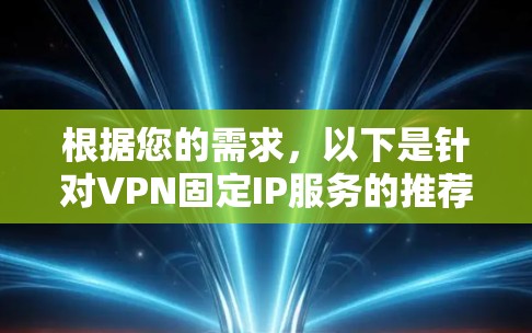 根据您的需求,以下是针对VPN固定IP服务的推荐 根据您的需求,以下是针对VPN固定IP服务的推荐