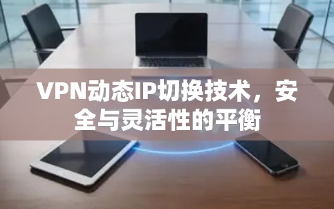 VPN动态IP切换技术，安全与灵活性的平衡