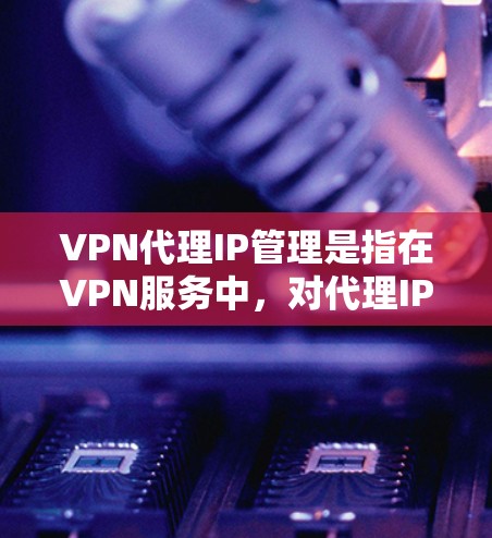 VPN代理IP管理是指在VPN服务中，对代理IP地址的分配、管理、监控和维护的过程。以下是一些关键点和步骤，帮助你有效地管理VPN代理IP