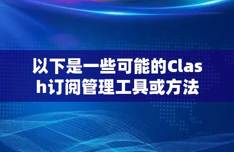 以下是一些可能的Clash订阅管理工具或方法 以下是一些可能的Clash订阅管理工具或方法