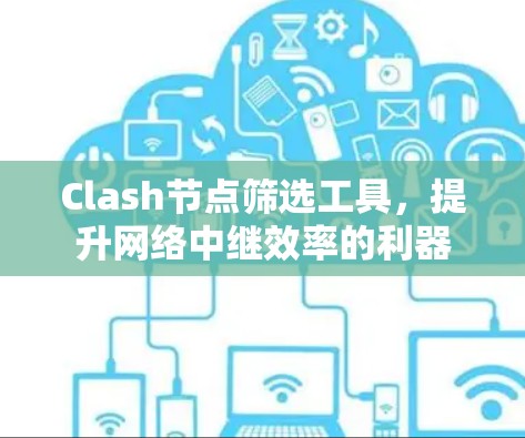 Clash节点筛选工具,提升网络中继效率的利器 Clash节点筛选工具,提升网络中继效率的利器