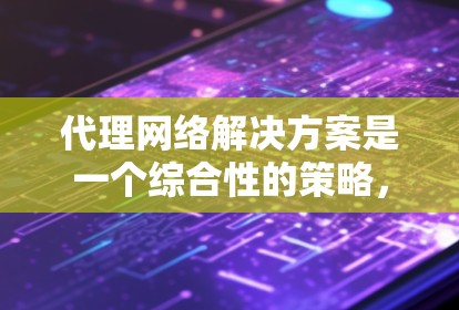 代理网络解决方案是一个综合性的策略,旨在通过代理服务器优化网络性能、安全性和可管理性。以下是对该解决方案的详细分析和总结 代理网络解决方案是一个综合性的策略,旨在通过代理服务器优化网络性能、安全性和可管理性。以下是对该解决方案的详细分析和总结