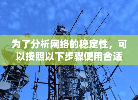 为了分析网络的稳定性,可以按照以下步骤使用合适的工具进行详细的数据收集和分析。以下是一个系统化的分析流程 为了分析网络的稳定性,可以按照以下步骤使用合适的工具进行详细的数据收集和分析。以下是一个系统化的分析流程