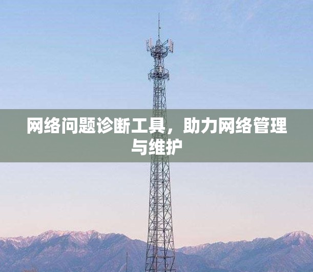 网络问题诊断工具,助力网络管理与维护 网络问题诊断工具,助力网络管理与维护
