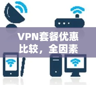 VPN套餐优惠比较,全因素解析助您选择最优方案 VPN套餐优惠比较,全因素解析助您选择最优方案