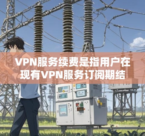 VPN服务续费是指用户在现有VPN服务订阅期结束时，选择是否继续使用该服务并支付相应费用。以下是几种常见的续费方法和注意事项