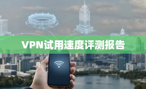 VPN试用速度评测报告