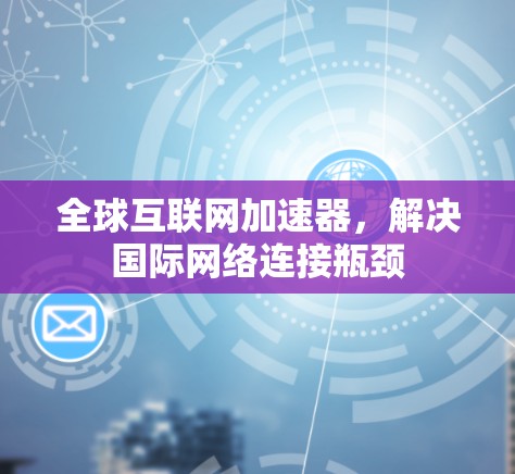 全球互联网加速器,解决国际网络连接瓶颈 全球互联网加速器,解决国际网络连接瓶颈