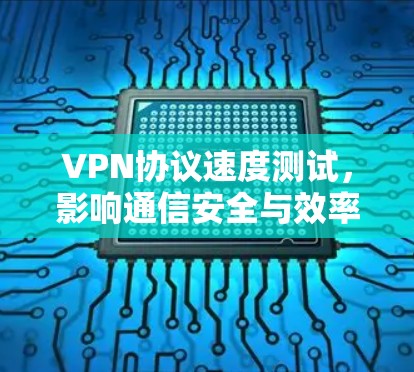 VPN协议速度测试,影响通信安全与效率的关键因素 VPN协议速度测试,影响通信安全与效率的关键因素