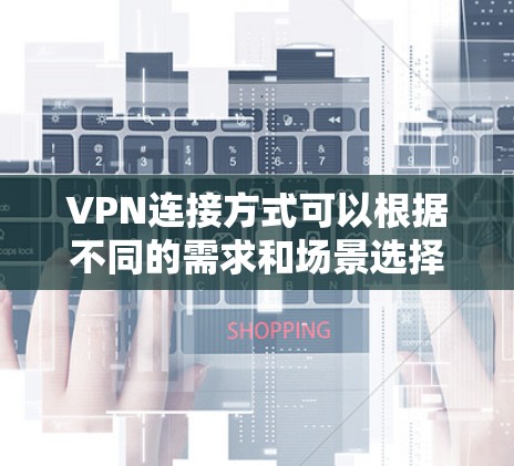 VPN连接方式可以根据不同的需求和场景选择，以下是几种常见VPN连接方式的总结