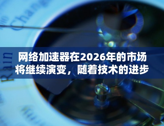 网络加速器在2026年的市场将继续演变,随着技术的进步和企业需求的变化,各品牌和解决方案的表现将有所不同。以下是一些可能影响排行榜的因素和品牌推荐 网络加速器在2026年的市场将继续演变,随着技术的进步和企业需求的变化,各品牌和解决方案的表现将有所不同。以下是一些可能影响排行榜的因素和品牌推荐