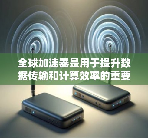 全球加速器是用于提升数据传输和计算效率的重要设备，常见于数据中心、云计算和高性能计算（HPC）环境。以下是根据不同需求对全球加速器的推荐排序