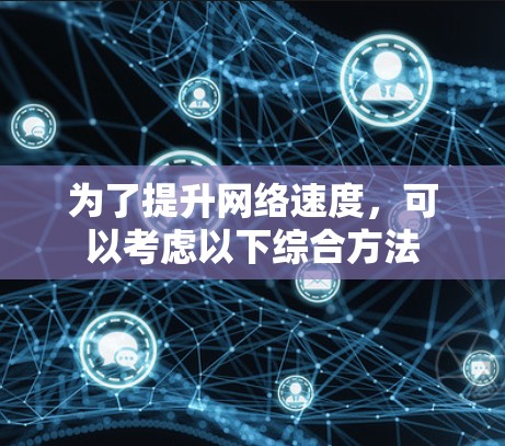 为了提升网络速度,可以考虑以下综合方法 为了提升网络速度,可以考虑以下综合方法