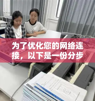 为了优化您的网络连接,以下是一份分步骤的优化指南,帮助您逐步提升网络速度和性能 为了优化您的网络连接,以下是一份分步骤的优化指南,帮助您逐步提升网络速度和性能