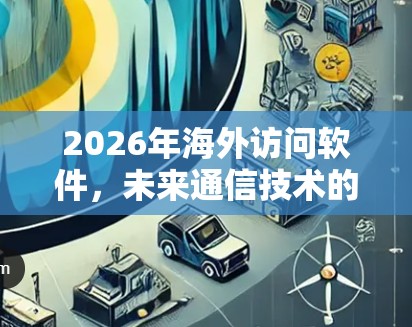 2026年海外访问软件,未来通信技术的先锋 2026年海外访问软件,未来通信技术的先锋