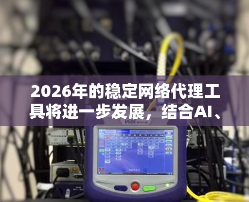 2026年的稳定网络代理工具将进一步发展，结合AI、机器学习和零信任架构，提供更智能、更安全的网络监控和管理解决方案。以下是对未来稳定网络代理工具的分析