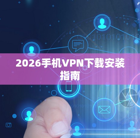 2026手机VPN下载安装指南 2026手机VPN下载安装指南