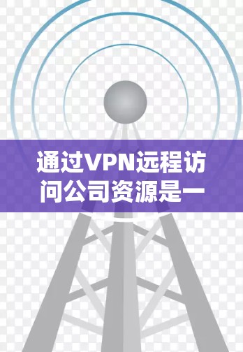 通过VPN远程访问公司资源是一个常见且重要的操作，确保安全性和有效性需要遵循以下步骤