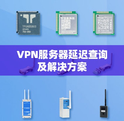 VPN服务器延迟查询及解决方案 VPN服务器延迟查询及解决方案