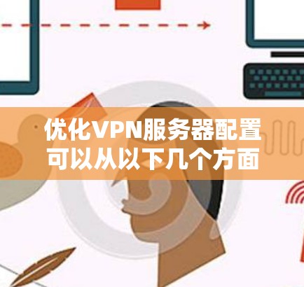 优化VPN服务器配置可以从以下几个方面进行,确保其高效、安全且稳定运行。以下是详细的步骤指南 优化VPN服务器配置可以从以下几个方面进行,确保其高效、安全且稳定运行。以下是详细的步骤指南